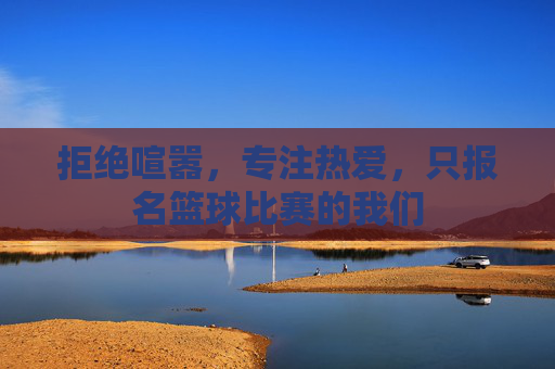 拒绝喧嚣，专注热爱，只报名篮球比赛的我们