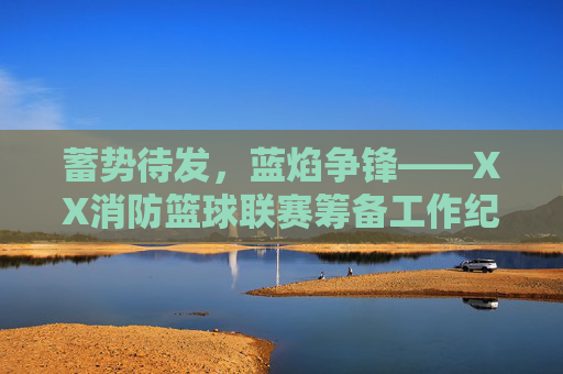 蓄势待发,蓝焰争锋——XX消防篮球联赛筹备工作纪实