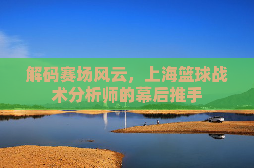 解码赛场风云，上海篮球战术分析师的幕后推手