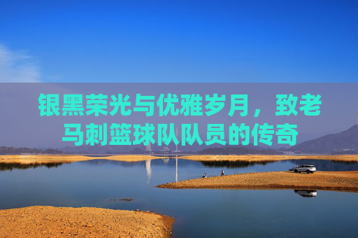 银黑荣光与优雅岁月,致老马刺篮球队队员的传奇