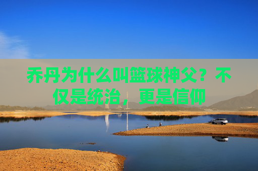 乔丹为什么叫篮球神父?不仅是统治,更是信仰