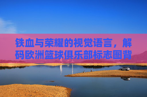 铁血与荣耀的视觉语言,解码欧洲篮球俱乐部标志图背后的文化密码