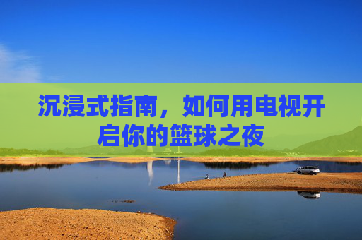沉浸式指南，如何用电视开启你的篮球之夜