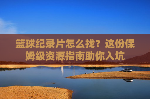 篮球纪录片怎么找?这份保姆级资源指南助你入坑