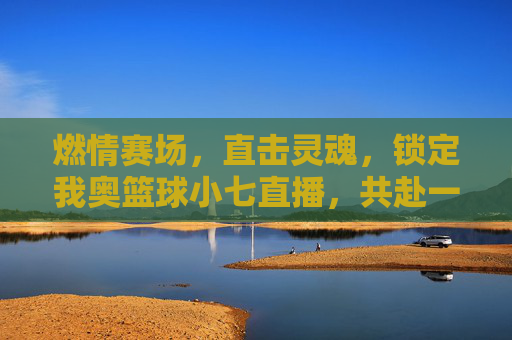 燃情赛场,直击灵魂,锁定我奥篮球小七直播,共赴一场篮球盛宴