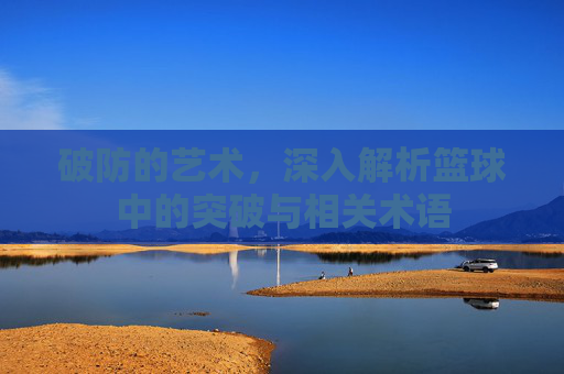 破防的艺术,深入解析篮球中的突破与相关术语