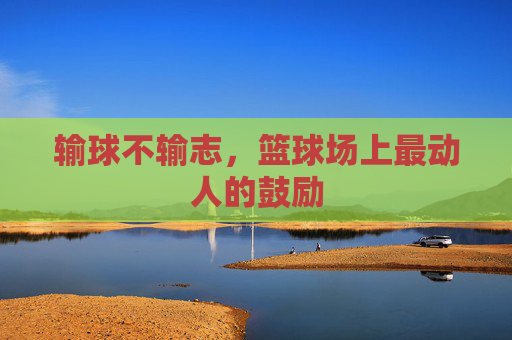 输球不输志，篮球场上最动人的鼓励