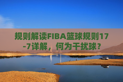 规则解读FIBA篮球规则17-7详解,何为干扰球?