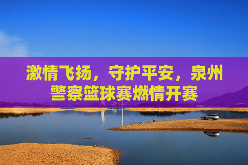 激情飞扬,守护平安,泉州警察篮球赛燃情开赛