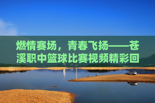 燃情赛场,青春飞扬——苍溪职中篮球比赛视频精彩回顾