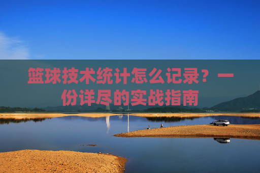 篮球技术统计怎么记录？一份详尽的实战指南