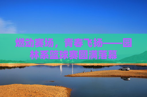 燃动赛场，青春飞扬——园林系篮球赛圆满落幕
