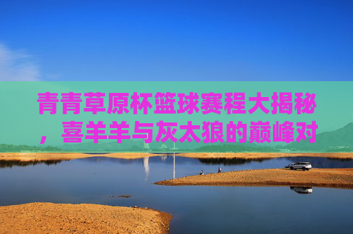 青青草原杯篮球赛程大揭秘,喜羊羊与灰太狼的巅峰对决