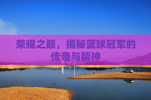 荣耀之巅,揭秘篮球冠军的传奇与精神