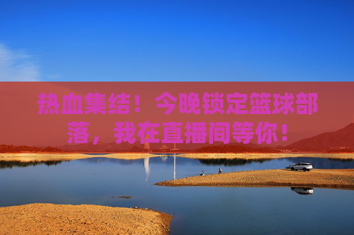 热血集结!今晚锁定篮球部落,我在直播间等你!