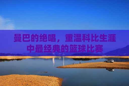 曼巴的绝唱，重温科比生涯中最经典的篮球比赛
