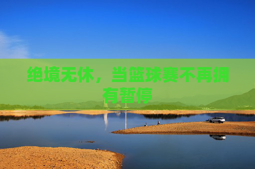 绝境无休，当篮球赛不再拥有暂停