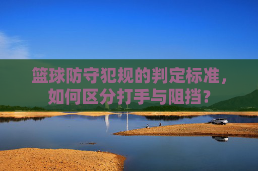 篮球防守犯规的判定标准,如何区分打手与阻挡?