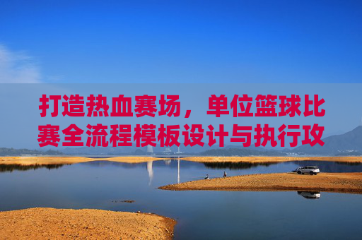 打造热血赛场,单位篮球比赛全流程模板设计与执行攻略