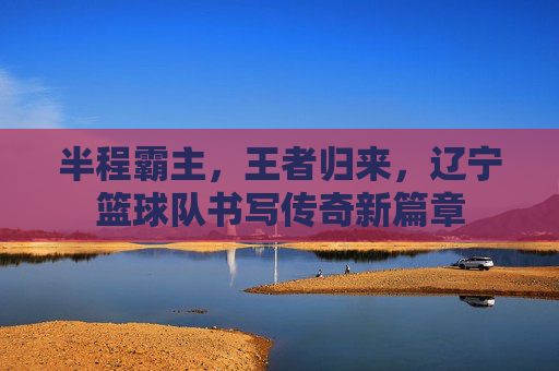 半程霸主,王者归来,辽宁篮球队书写传奇新篇章