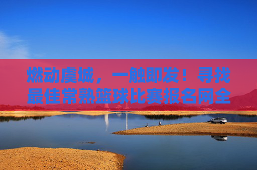 燃动虞城,一触即发!寻找最佳常熟篮球比赛报名网全攻略