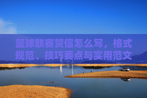 篮球联赛贺信怎么写，格式规范、技巧要点与实用范文