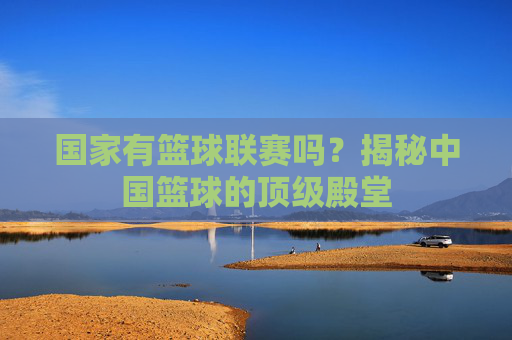 国家有篮球联赛吗?揭秘中国篮球的顶级殿堂
