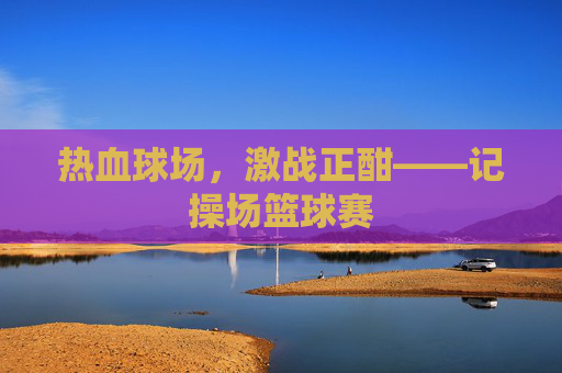 热血球场,激战正酣——记操场篮球赛