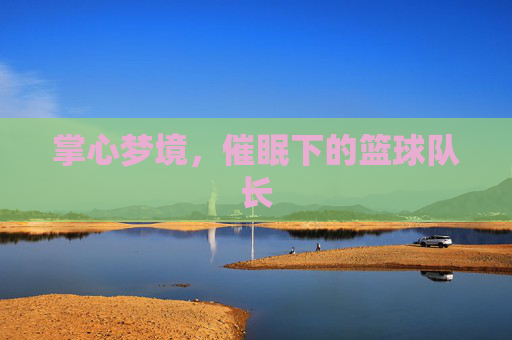 掌心梦境，催眠下的篮球队长