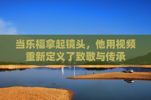 当乐福拿起镜头,他用视频重新定义了致敬与传承