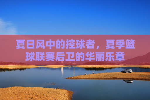 夏日风中的控球者，夏季篮球联赛后卫的华丽乐章
