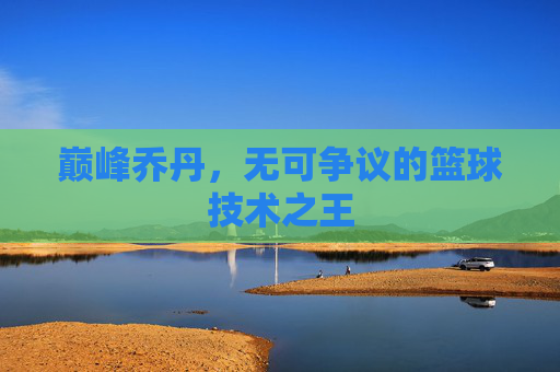 巅峰乔丹,无可争议的篮球技术之王