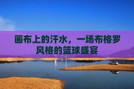 画布上的汗水,一场布格罗风格的篮球盛宴
