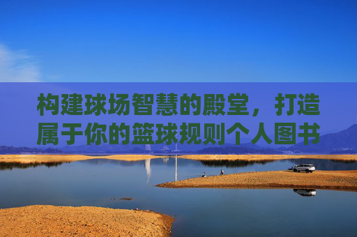 构建球场智慧的殿堂,打造属于你的篮球规则个人图书馆