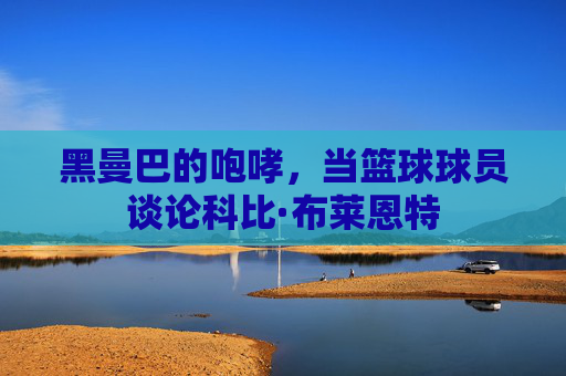 黑曼巴的咆哮,当篮球球员谈论科比·布莱恩特