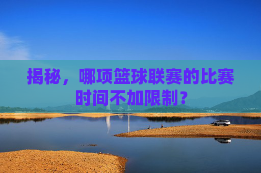 揭秘,哪项篮球联赛的比赛时间不加限制?