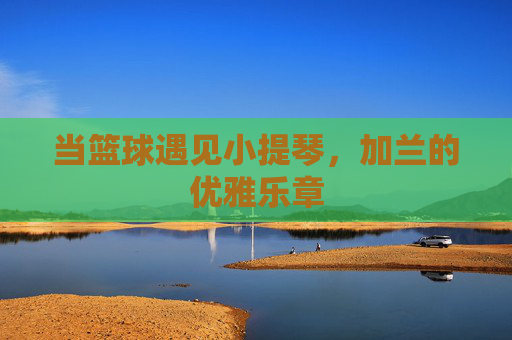 当篮球遇见小提琴,加兰的优雅乐章