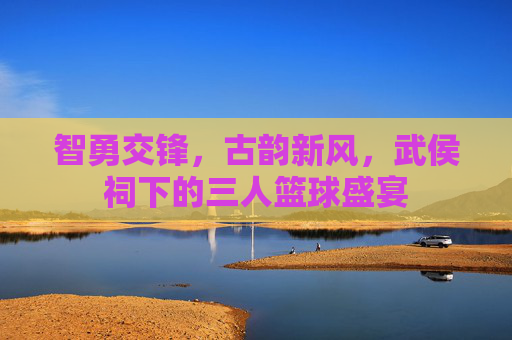 智勇交锋,古韵新风,武侯祠下的三人篮球盛宴