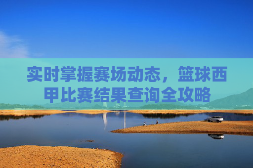 实时掌握赛场动态,篮球西甲比赛结果查询全攻略