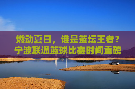燃动夏日,谁是篮坛王者?宁波联通篮球比赛时间重磅出炉!
