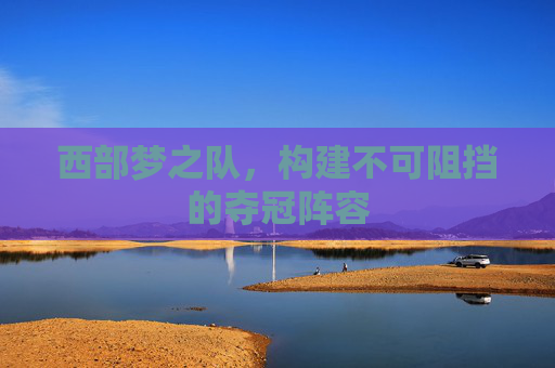 西部梦之队,构建不可阻挡的夺冠阵容