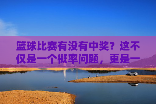 篮球比赛有没有中奖?这不仅是一个概率问题,更是一场心态博弈
