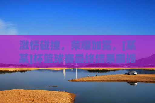 激情碰撞，荣耀加冕，[某某]杯篮球赛最终结果震撼出炉