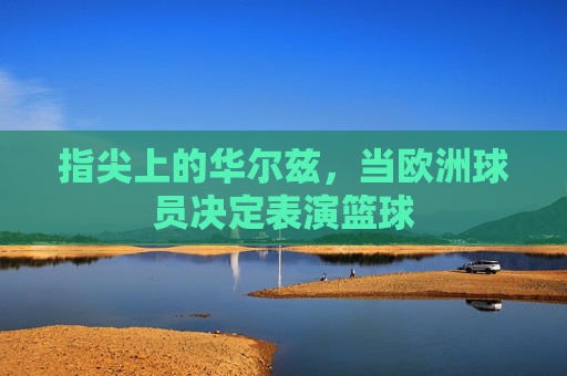 指尖上的华尔兹,当欧洲球员决定表演篮球