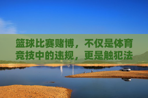 篮球比赛赌博,不仅是体育竞技中的违规,更是触犯法律的禁区