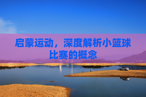 启蒙运动,深度解析小篮球比赛的概念