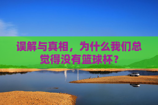 误解与真相,为什么我们总觉得没有篮球杯?