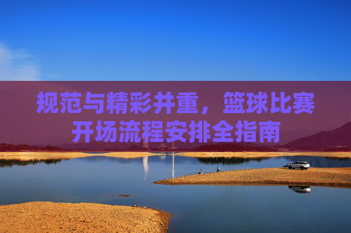 规范与精彩并重,篮球比赛开场流程安排全指南