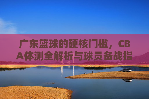 广东篮球的硬核门槛，CBA体测全解析与球员备战指南