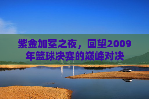 紫金加冕之夜，回望2009年篮球决赛的巅峰对决